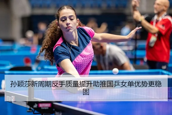 孙颖莎新周期反手质量提升助推国乒女单优势更稳固
