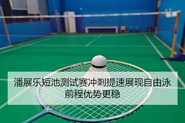 潘展乐短池测试赛冲刺提速展现自由泳前程优势更稳