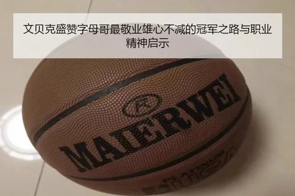 文贝克盛赞字母哥最敬业雄心不减的冠军之路与职业精神启示